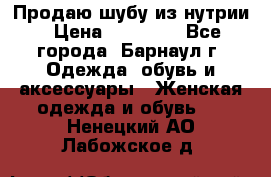 Продаю шубу из нутрии › Цена ­ 10 000 - Все города, Барнаул г. Одежда, обувь и аксессуары » Женская одежда и обувь   . Ненецкий АО,Лабожское д.